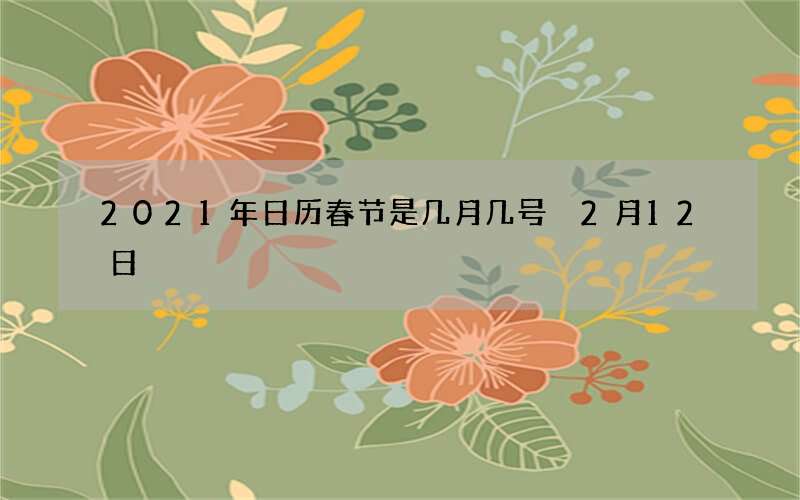 2021年日历春节是几月几号 2月12日